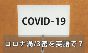 コロナ禍の「禍」を英語で？3つの密「3密」を英語で言うと？