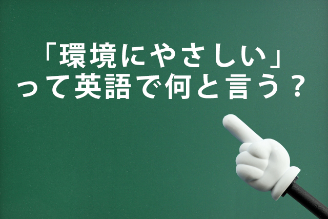 「環境にやさしい」って英語で何と言う？