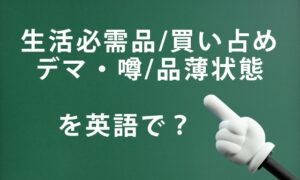 「生活必需品／買い占め／デマ・噂／品薄状態」を英語で言うと？